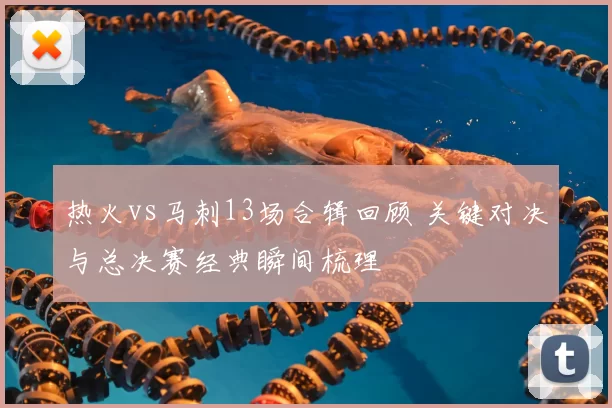 热火vs马刺13场合辑回顾 关键对决与总决赛经典瞬间梳理