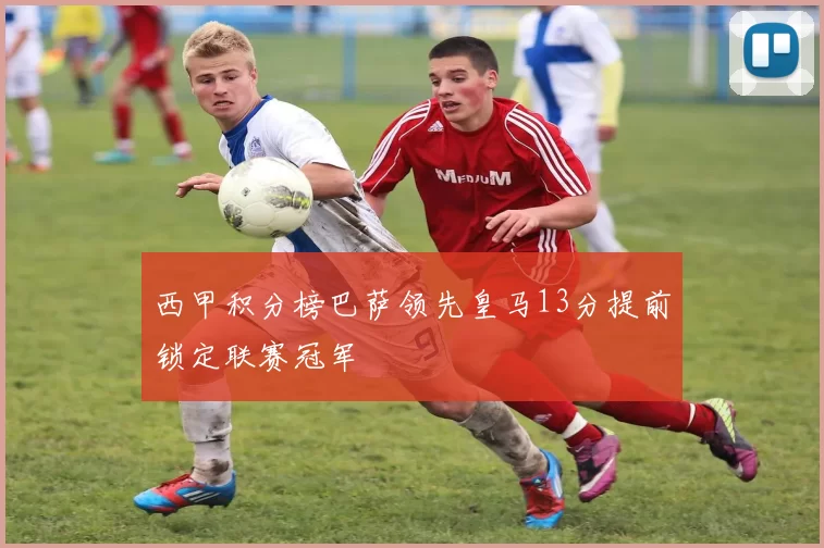 西甲积分榜巴萨领先皇马13分提前锁定联赛冠军