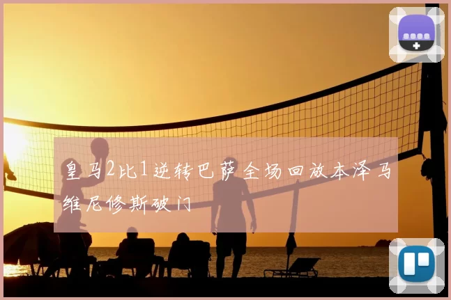 皇马2比1逆转巴萨全场回放本泽马维尼修斯破门
