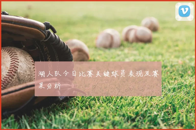 湖人队今日比赛关键球员表现及赛果分析