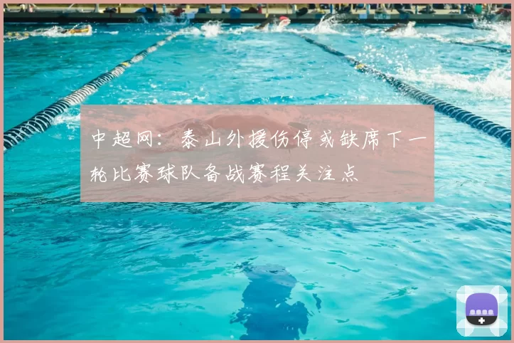 中超网：泰山外援伤停或缺席下一轮比赛球队备战赛程关注点