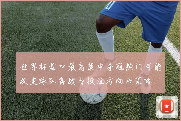 世界杯盘口最高集中夺冠热门可能改变球队备战与投注方向和策略