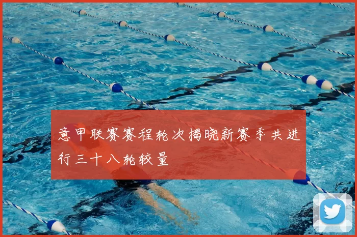 意甲联赛赛程轮次揭晓新赛季共进行三十八轮较量