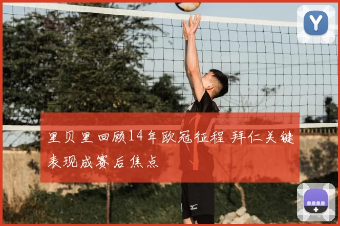 里贝里回顾14年欧冠征程 拜仁关键表现成赛后焦点