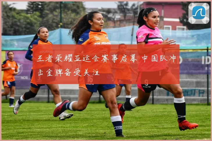 王者荣耀亚运会赛事启幕 中国队冲击金牌备受关注