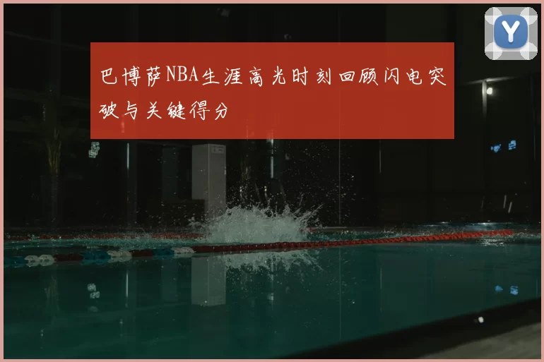 巴博萨NBA生涯高光时刻回顾闪电突破与关键得分