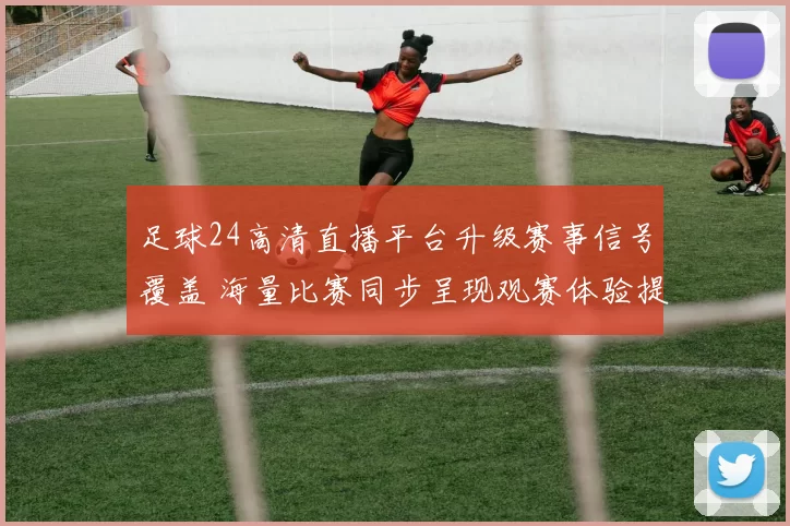 足球24高清直播平台升级赛事信号覆盖 海量比赛同步呈现观赛体验提升