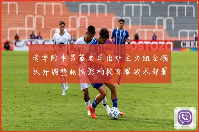 清华附中男篮名单出炉主力组合确认并调整轮换影响校际赛战术部署