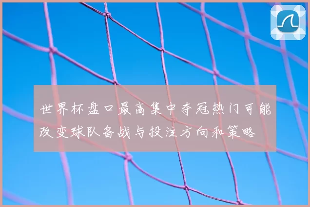 世界杯盘口最高集中夺冠热门可能改变球队备战与投注方向和策略