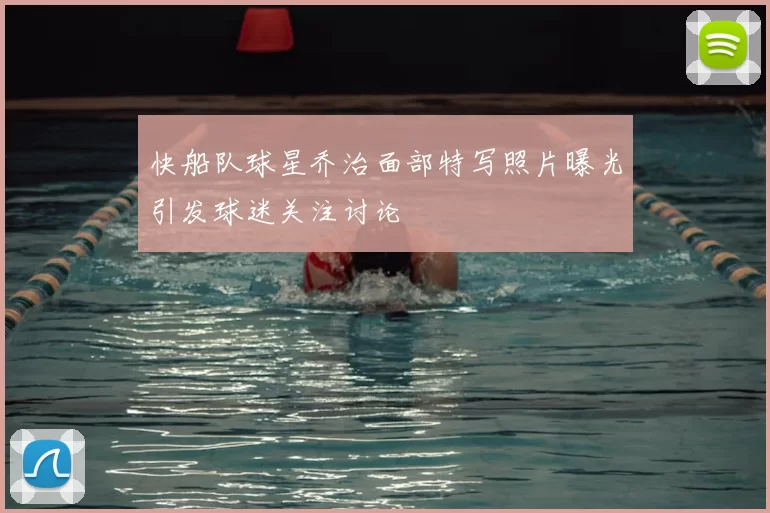 快船队球星乔治面部特写照片曝光引发球迷关注讨论