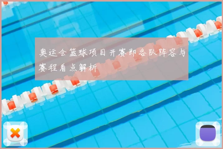 奥运会篮球项目开赛即各队阵容与赛程看点解析