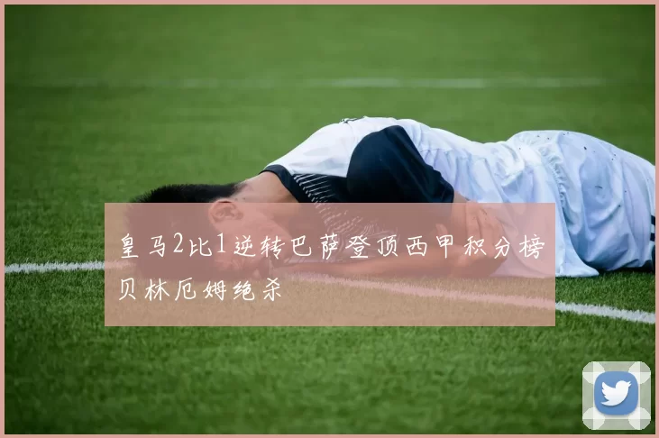 皇马2比1逆转巴萨登顶西甲积分榜贝林厄姆绝杀
