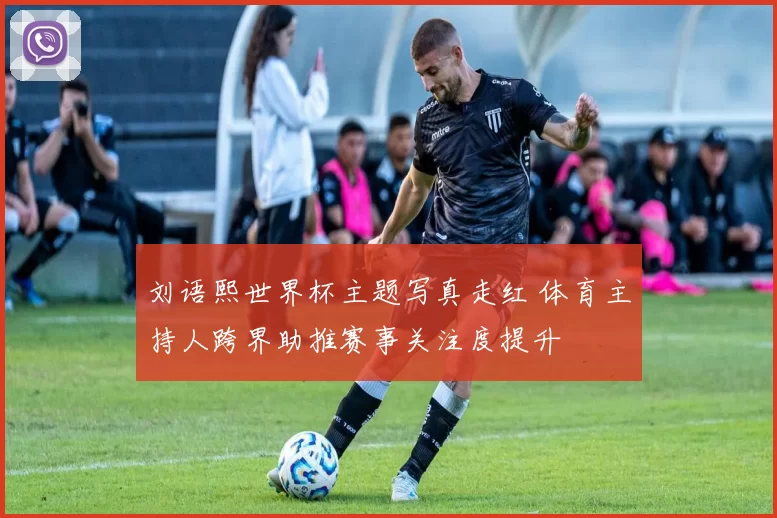 刘语熙世界杯主题写真走红 体育主持人跨界助推赛事关注度提升