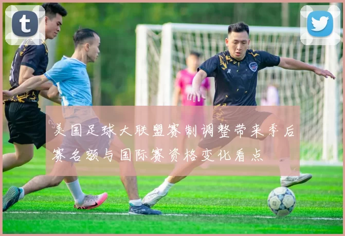 美国足球大联盟赛制调整带来季后赛名额与国际赛资格变化看点