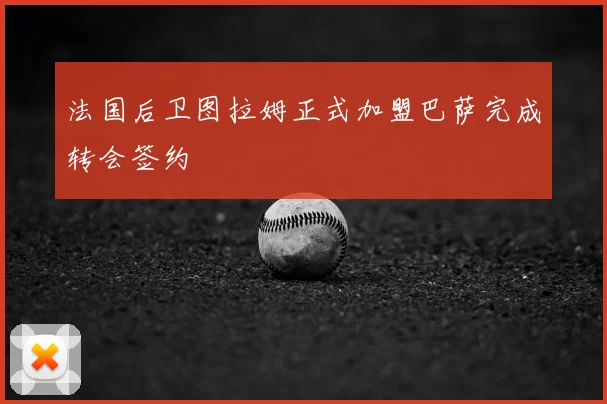 法国后卫图拉姆正式加盟巴萨完成转会签约