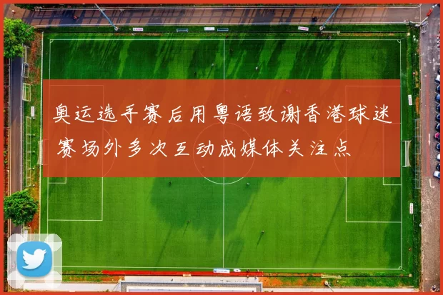 奥运选手赛后用粤语致谢香港球迷 赛场外多次互动成媒体关注点