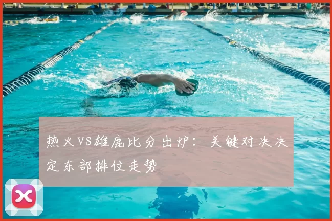 热火vs雄鹿比分出炉：关键对决决定东部排位走势