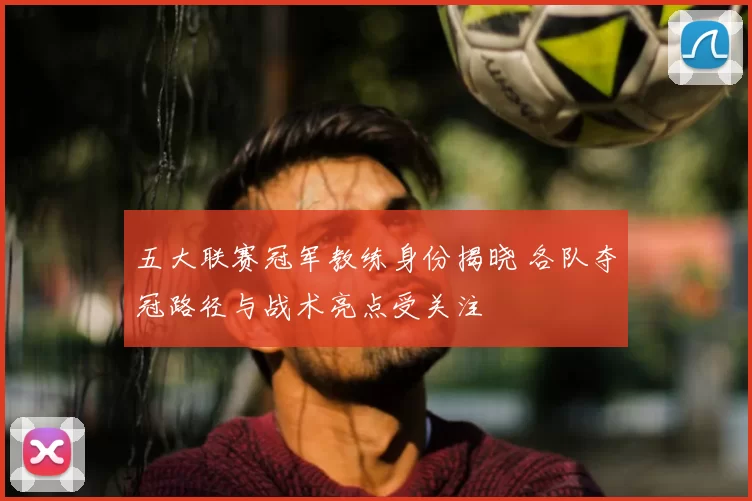 五大联赛冠军教练身份揭晓 各队夺冠路径与战术亮点受关注