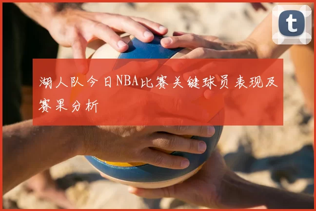 湖人队今日NBA比赛关键球员表现及赛果分析