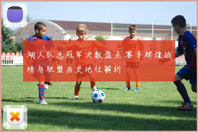 湖人队总冠军次数盘点 赛季辉煌战绩与联盟历史地位解析