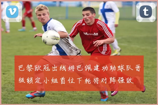 巴黎欧冠出线姆巴佩建功助球队晋级锁定小组首位下轮将对阵强敌