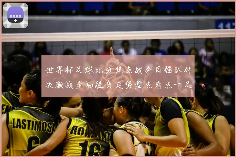 世界杯足球比分焦点战夺目强队对决激战全场胜负走势盘点看点十足