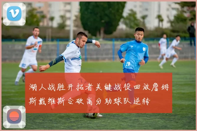 湖人战胜开拓者关键战役回放詹姆斯戴维斯合砍高分助球队逆转