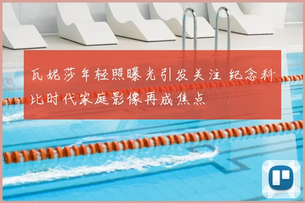 瓦妮莎年轻照曝光引发关注 纪念科比时代家庭影像再成焦点