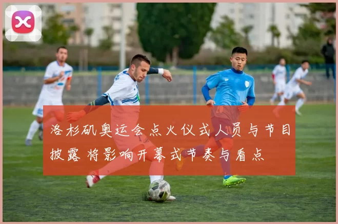 洛杉矶奥运会点火仪式人员与节目披露 将影响开幕式节奏与看点