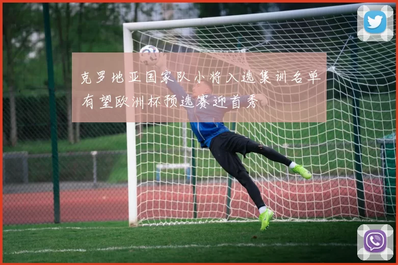 克罗地亚国家队小将入选集训名单 有望欧洲杯预选赛迎首秀