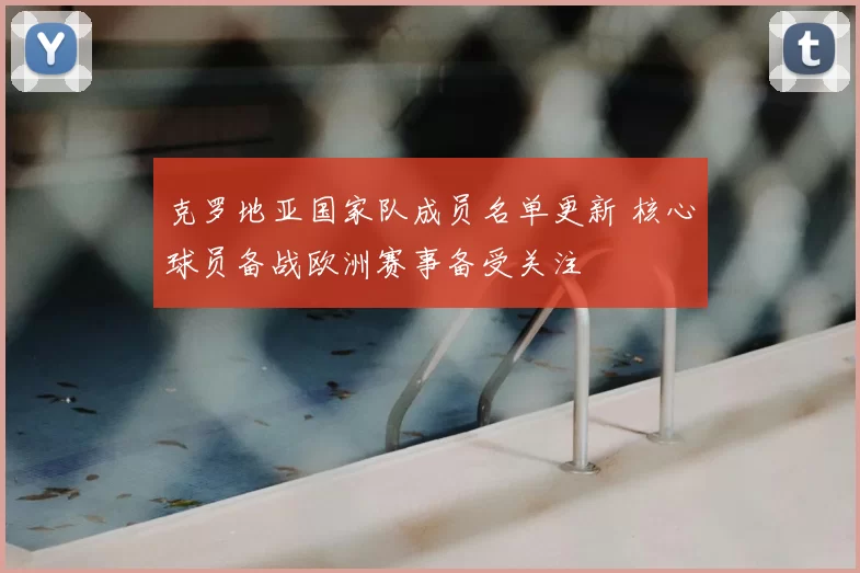 克罗地亚国家队成员名单更新 核心球员备战欧洲赛事备受关注