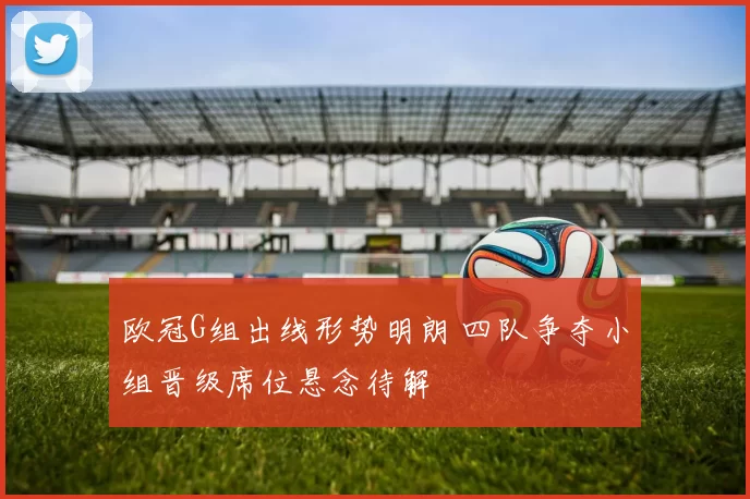 欧冠G组出线形势明朗 四队争夺小组晋级席位悬念待解