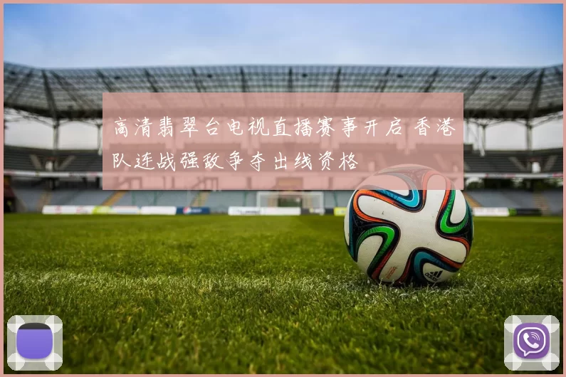 高清翡翠台电视直播赛事开启 香港队连战强敌争夺出线资格