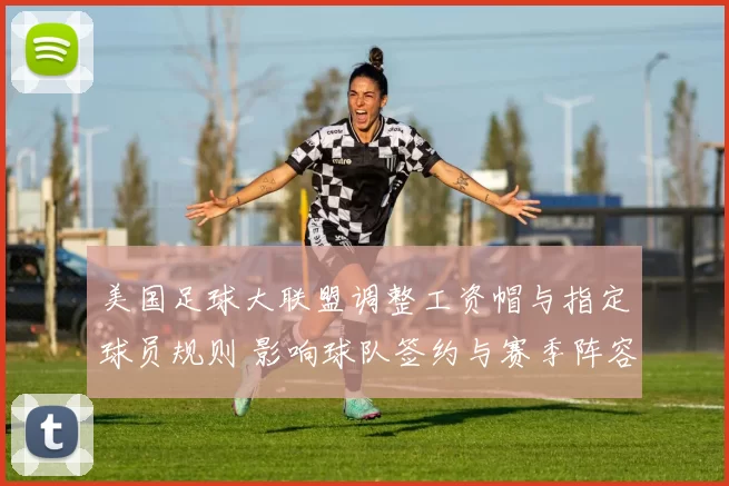 美国足球大联盟调整工资帽与指定球员规则 影响球队签约与赛季阵容深度