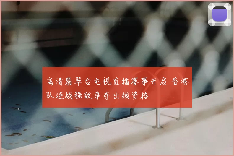 高清翡翠台电视直播赛事开启 香港队连战强敌争夺出线资格