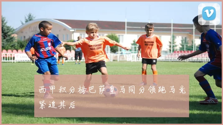 西甲积分榜巴萨皇马同分领跑马竞紧追其后