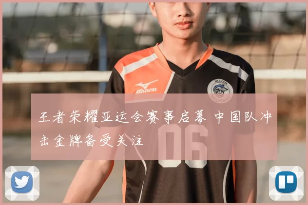 王者荣耀亚运会赛事启幕 中国队冲击金牌备受关注