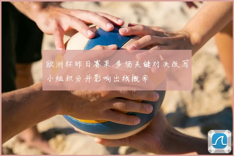 欧洲杯昨日赛果 多场关键对决改写小组积分并影响出线概率