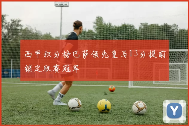 西甲积分榜巴萨领先皇马13分提前锁定联赛冠军