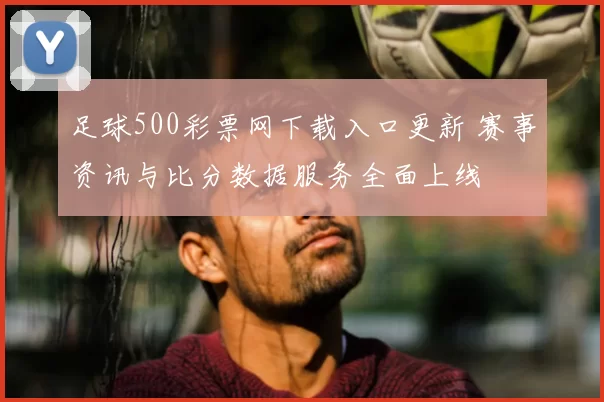 足球500彩票网下载入口更新 赛事资讯与比分数据服务全面上线