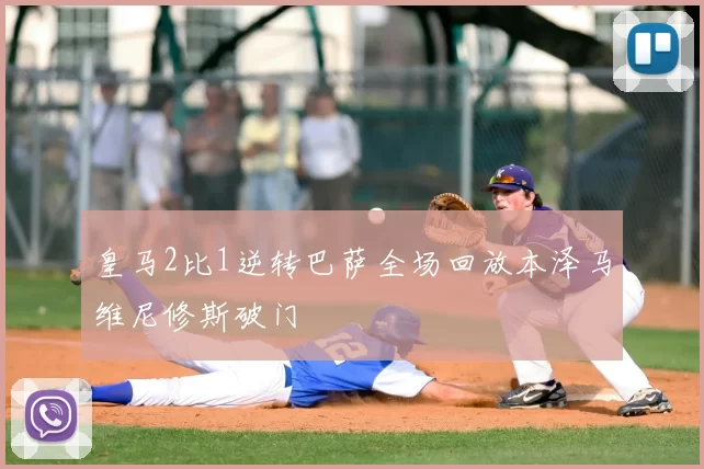 皇马2比1逆转巴萨全场回放本泽马维尼修斯破门