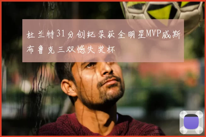 杜兰特31分创纪录获全明星MVP威斯布鲁克三双憾失奖杯