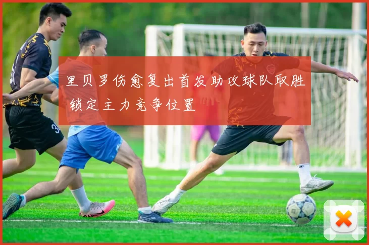 里贝罗伤愈复出首发助攻球队取胜 锁定主力竞争位置