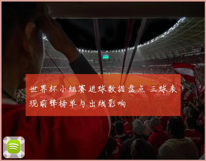 世界杯小组赛进球数据盘点 三球表现前锋榜单与出线影响