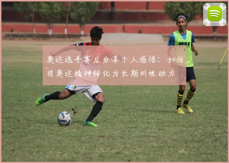 奥运选手赛后分享个人感悟：如何将奥运精神转化为长期训练动力