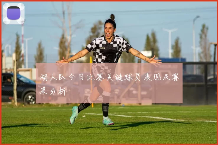 湖人队今日比赛关键球员表现及赛果分析