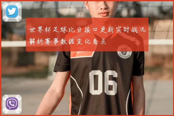 世界杯足球比分接口更新实时战况解析赛事数据变化看点