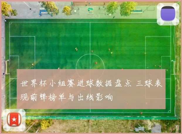 世界杯小组赛进球数据盘点 三球表现前锋榜单与出线影响
