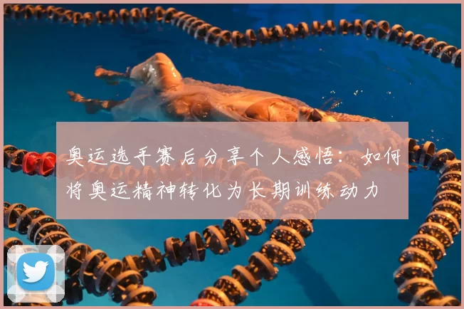 奥运选手赛后分享个人感悟：如何将奥运精神转化为长期训练动力