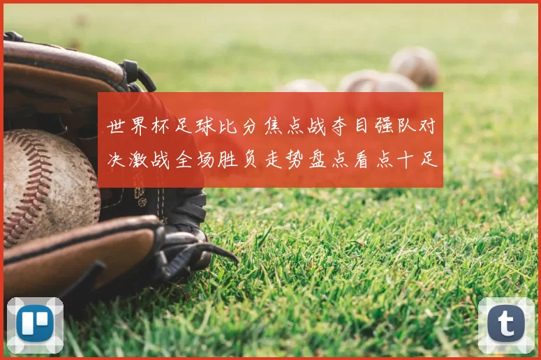 世界杯足球比分焦点战夺目强队对决激战全场胜负走势盘点看点十足